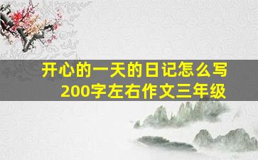 开心的一天的日记怎么写200字左右作文三年级