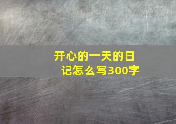 开心的一天的日记怎么写300字