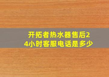 开拓者热水器售后24小时客服电话是多少