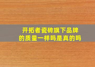 开拓者瓷砖旗下品牌的质量一样吗是真的吗