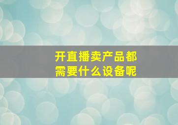 开直播卖产品都需要什么设备呢