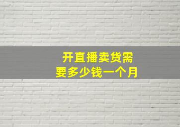 开直播卖货需要多少钱一个月