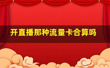 开直播那种流量卡合算吗