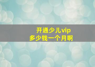 开通少儿vip多少钱一个月啊