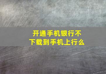 开通手机银行不下载到手机上行么