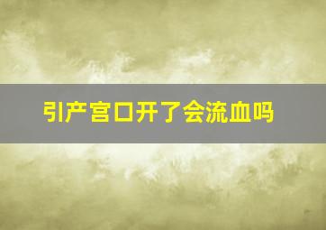 引产宫口开了会流血吗