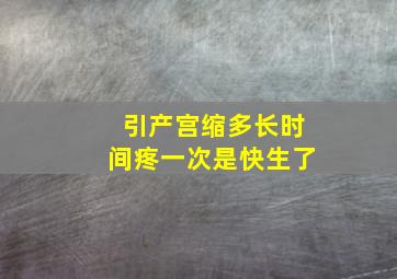 引产宫缩多长时间疼一次是快生了