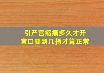 引产宫缩痛多久才开宫口要到几指才算正常