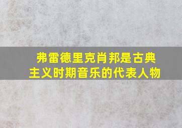 弗雷德里克肖邦是古典主义时期音乐的代表人物