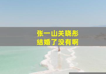 张一山关晓彤结婚了没有啊