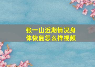 张一山近期情况身体恢复怎么样视频