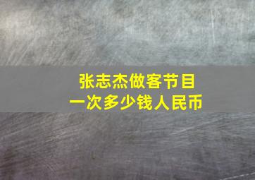 张志杰做客节目一次多少钱人民币