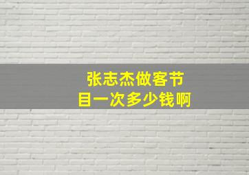 张志杰做客节目一次多少钱啊