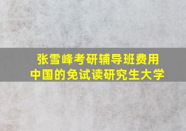 张雪峰考研辅导班费用中国的免试读研究生大学