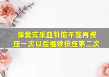 弹簧式采血针能不能再按压一次以后继续按压第二次