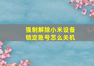 强制解除小米设备锁定账号怎么关机