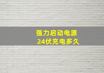 强力启动电源24伏充电多久