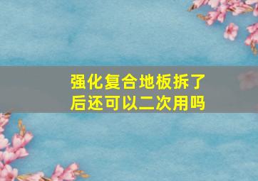 强化复合地板拆了后还可以二次用吗