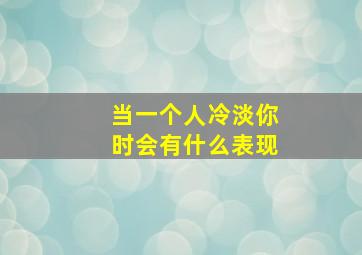 当一个人冷淡你时会有什么表现