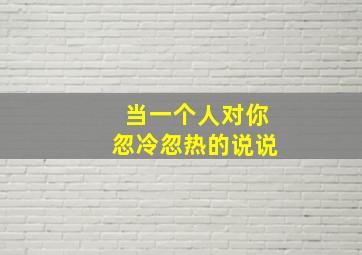 当一个人对你忽冷忽热的说说