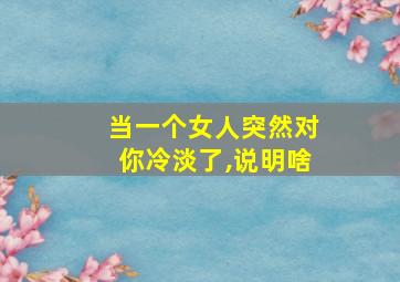 当一个女人突然对你冷淡了,说明啥