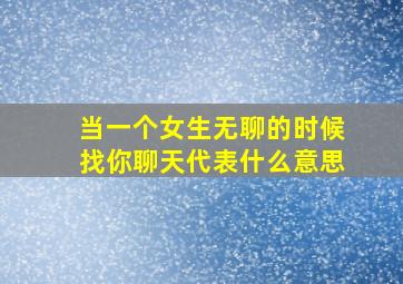 当一个女生无聊的时候找你聊天代表什么意思