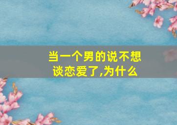 当一个男的说不想谈恋爱了,为什么