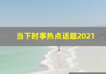 当下时事热点话题2021