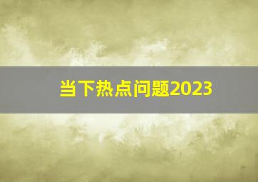 当下热点问题2023