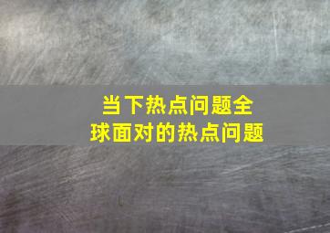 当下热点问题全球面对的热点问题