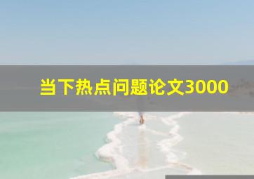 当下热点问题论文3000