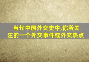 当代中国外交史中,你所关注的一个外交事件或外交热点