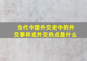 当代中国外交史中的外交事件或外交热点是什么