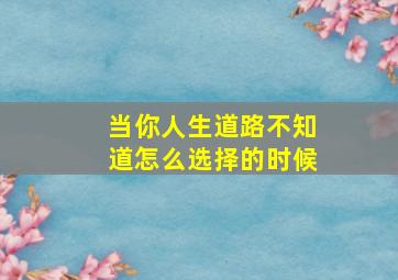 当你人生道路不知道怎么选择的时候