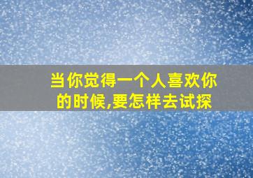 当你觉得一个人喜欢你的时候,要怎样去试探