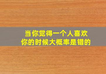 当你觉得一个人喜欢你的时候大概率是错的