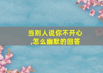 当别人说你不开心,怎么幽默的回答