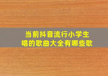 当前抖音流行小学生唱的歌曲大全有哪些歌