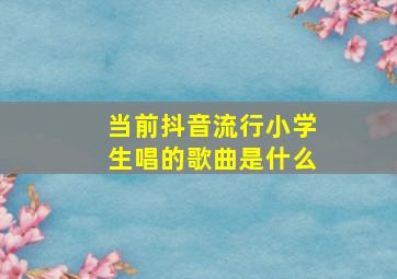 当前抖音流行小学生唱的歌曲是什么