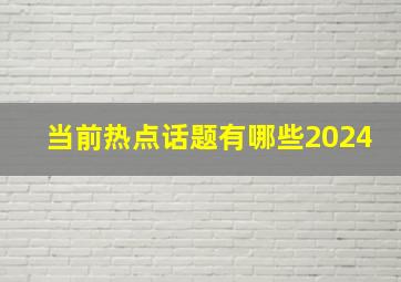 当前热点话题有哪些2024