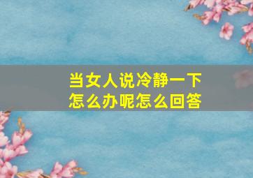 当女人说冷静一下怎么办呢怎么回答