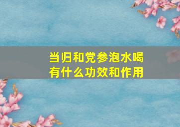 当归和党参泡水喝有什么功效和作用