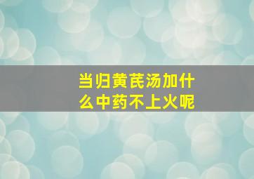 当归黄芪汤加什么中药不上火呢