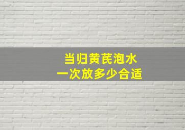 当归黄芪泡水一次放多少合适