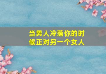 当男人冷落你的时候正对另一个女人