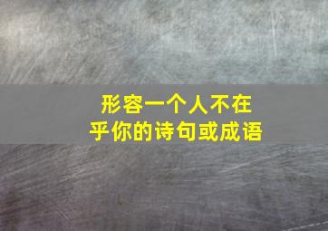 形容一个人不在乎你的诗句或成语