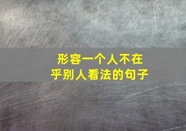 形容一个人不在乎别人看法的句子