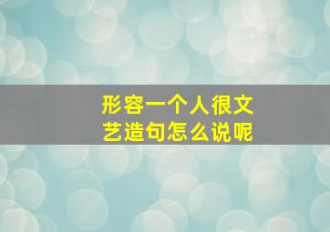 形容一个人很文艺造句怎么说呢