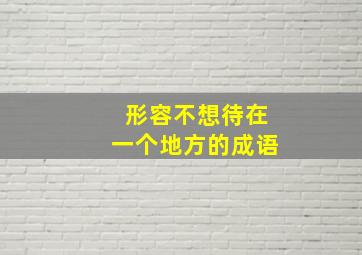 形容不想待在一个地方的成语