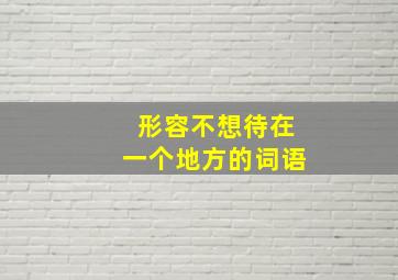 形容不想待在一个地方的词语